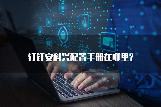 钉钉安科兴配置手册在哪里?