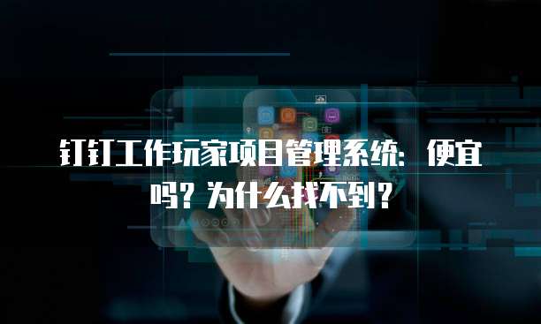 钉钉工作玩家项目管理系统:便宜吗?为什么找不到?