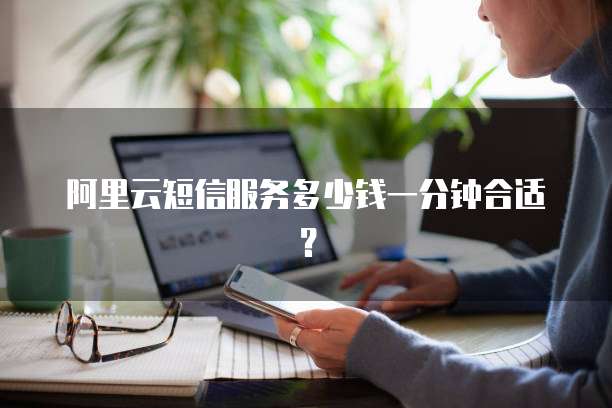 阿里云短信服务多少钱一分钟合适?