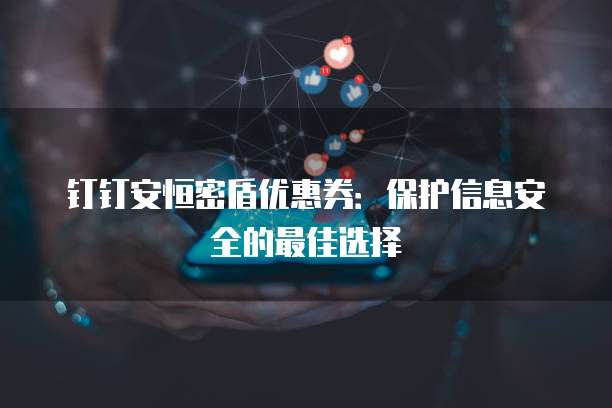 钉钉安恒密盾优惠券:保护信息安全的最佳选择