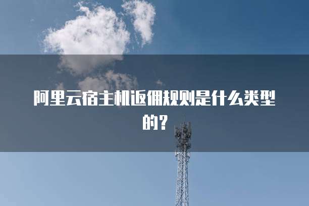 阿里云宿主机返佣规则是什么类型的?