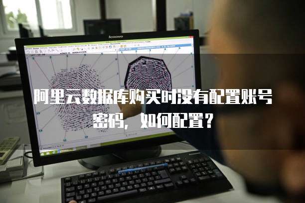 阿里云数据库购买时没有配置账号密码,如何配置?