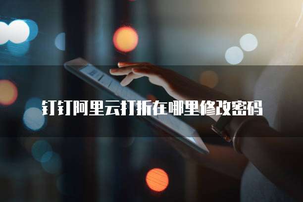 钉钉阿里云打折在哪里修改密码