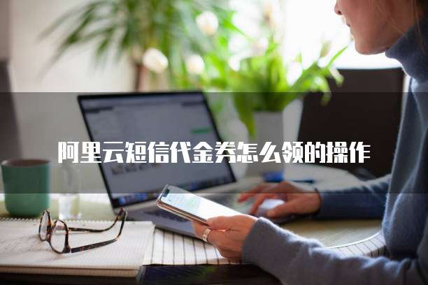 阿里云短信代金券怎么领的操作