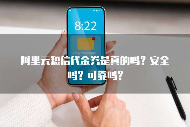 阿里云短信代金券是真的吗?安全吗?可靠吗?