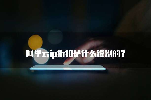 阿里云ip折扣是什么级别的?
