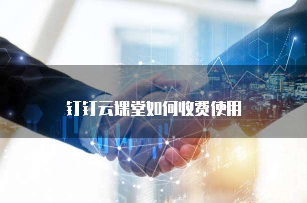 钉钉云课堂如何收费使用