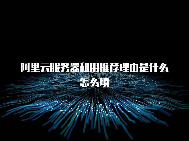 阿里云服务器租用推荐理由是什么怎么填