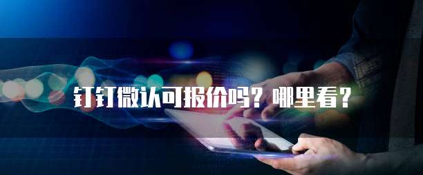 钉钉微认可报价吗?哪里看?