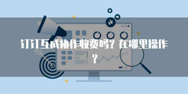 钉钉互成协作收费吗?在哪里操作?