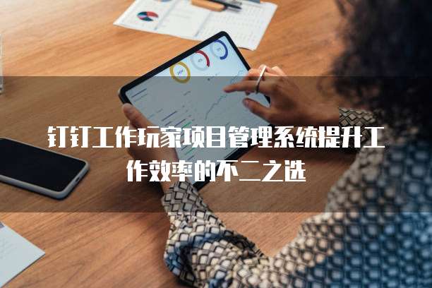 钉钉工作玩家项目管理系统提升工作效率的不二之选