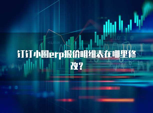 钉钉小圈erp报价明细表在哪里修改？