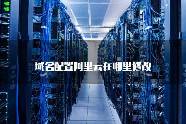 域名配置阿里云在哪里修改