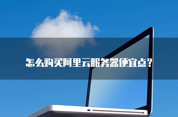 怎么购买阿里云服务器便宜点?