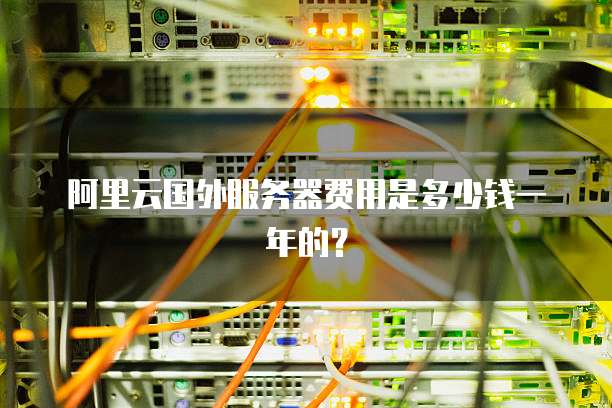 阿里云国外服务器费用是多少钱一年的?