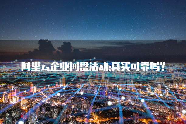阿里云企业网盘活动:真实可靠吗?