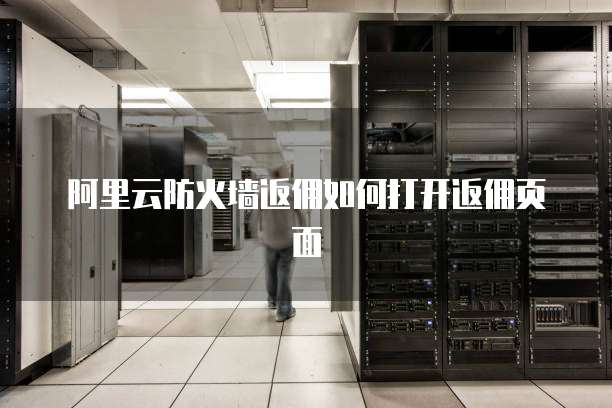 阿里云防火墙返佣如何打开返佣页面