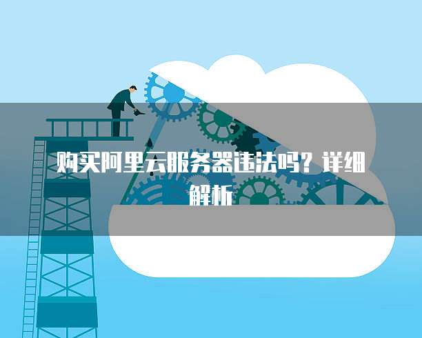 购买阿里云服务器违法吗?详细解析