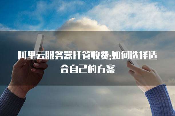 阿里云服务器托管收费:如何选择适合自己的方案
