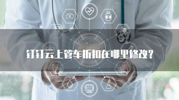 钉钉云上管车折扣在哪里修改?