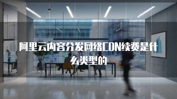 阿里云内容分发网络CDN续费是什么类型的