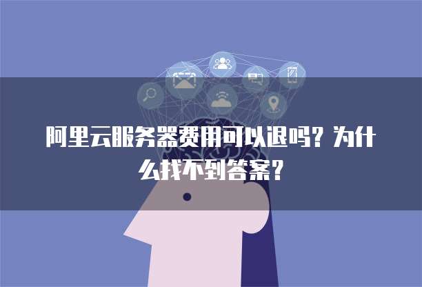 阿里云服务器费用可以退吗?为什么找不到答案?