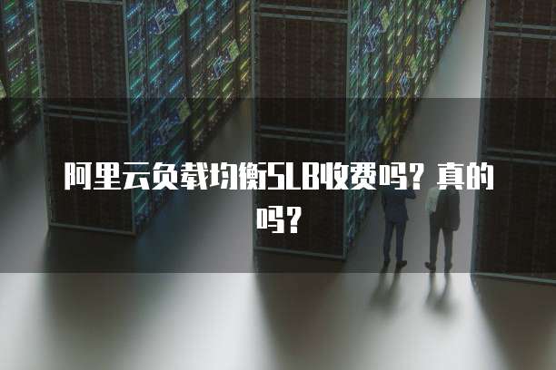 阿里云负载均衡SLB收费吗?真的吗?