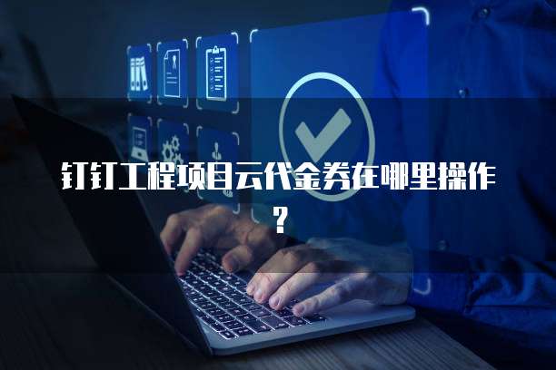 钉钉工程项目云代金券在哪里操作?