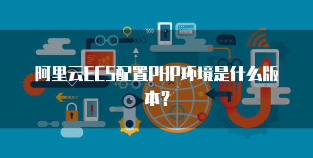 阿里云ECS配置PHP环境是什么版本?