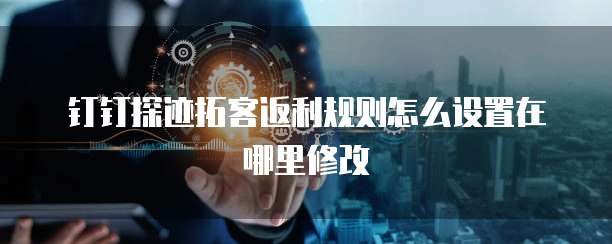 钉钉探迹拓客返利规则怎么设置在哪里修改