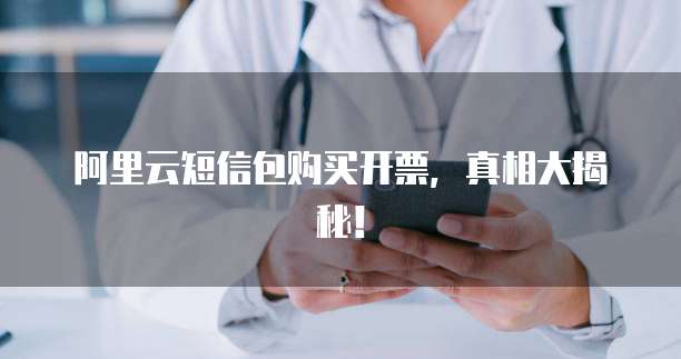 阿里云短信包购买开票,真相大揭秘!