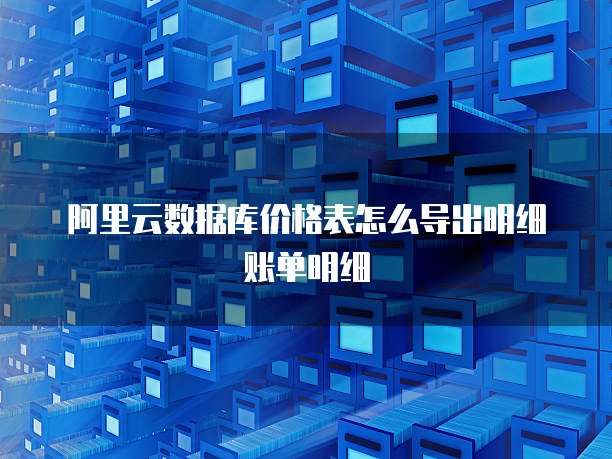 阿里云数据库价格表怎么导出明细账单明细