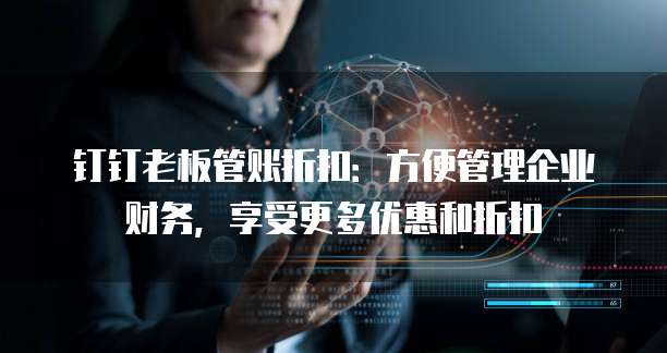 钉钉老板管账折扣:方便管理企业财务,享受更多优惠和折扣