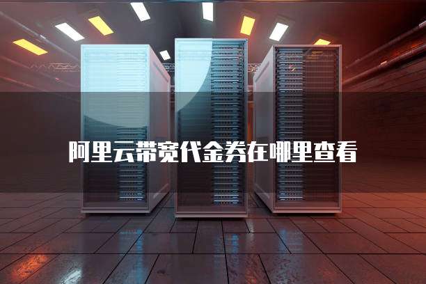 阿里云带宽代金券在哪里查看