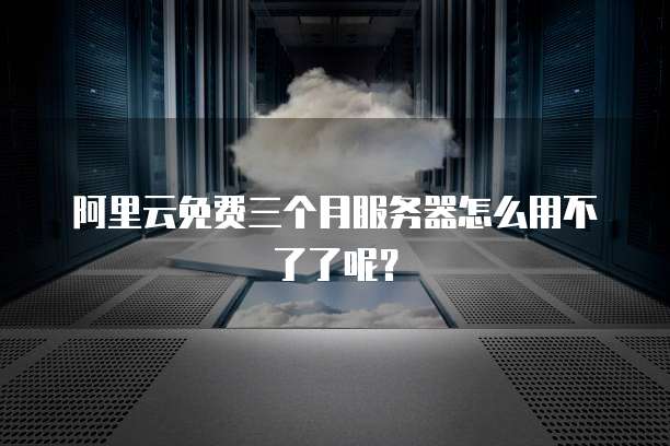 阿里云免费三个月服务器怎么用不了了呢？