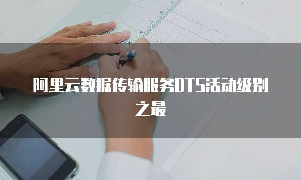 阿里云数据传输服务DTS活动级别之最
