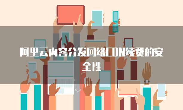 阿里云内容分发网络CDN续费的安全性