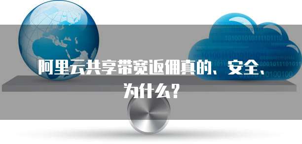 阿里云共享带宽返佣真的、安全、为什么?