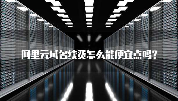 阿里云域名续费怎么能便宜点吗？