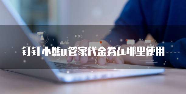 钉钉小熊u管家代金券在哪里使用