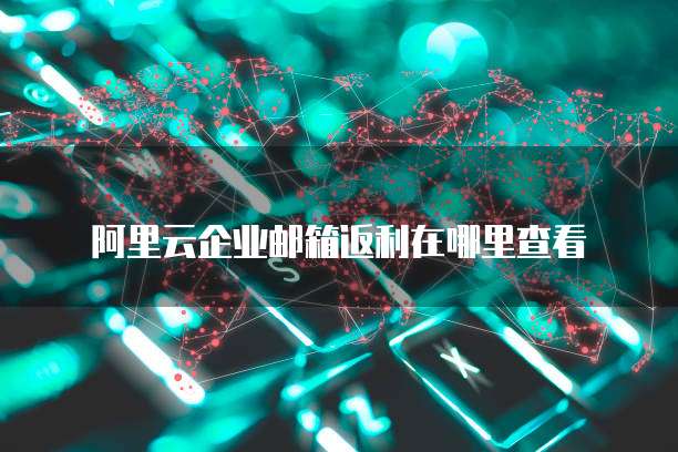 阿里云企业邮箱返利在哪里查看