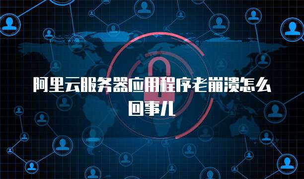 阿里云服务器应用程序老崩溃怎么回事儿