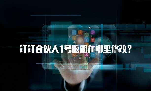 钉钉合伙人1号返佣在哪里修改?