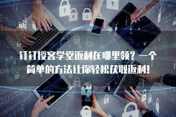 钉钉授客学堂返利在哪里领?一个简单的方法让你轻松获取返利!