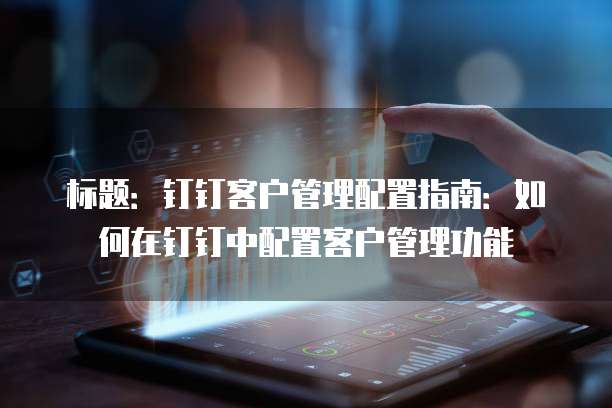 标题：钉钉客户管理配置指南：如何在钉钉中配置客户管理功能