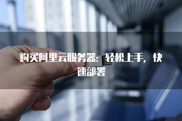 购买阿里云服务器:轻松上手,快速部署