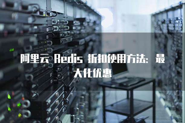 阿里云 Redis 折扣使用方法:最大化优惠