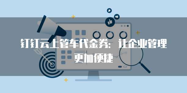 钉钉云上管车代金券:让企业管理更加便捷