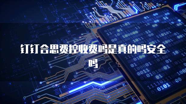 钉钉合思费控收费吗是真的吗安全吗