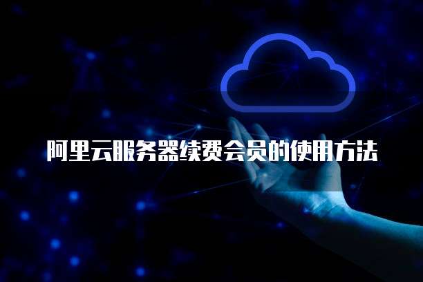 阿里云服务器续费会员的使用方法
